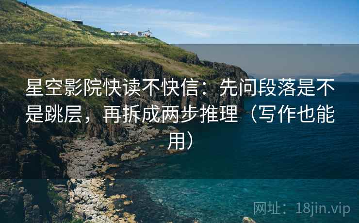 星空影院快读不快信:先问段落是不是跳层,再拆成两步推理(写作也能用) 星空影院快读不快信:先问段落是不是跳层,再拆成两步推理(写作也能用)