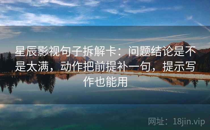 星辰影视句子拆解卡：问题结论是不是太满，动作把前提补一句，提示写作也能用