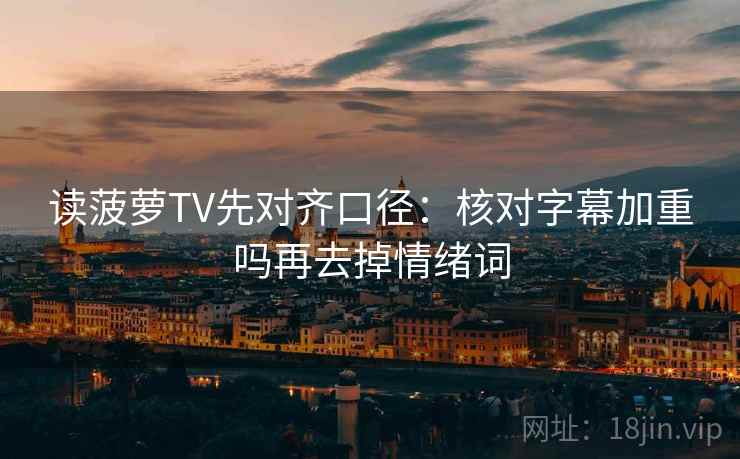 读菠萝TV先对齐口径:核对字幕加重吗再去掉情绪词 读菠萝TV先对齐口径:核对字幕加重吗再去掉情绪词