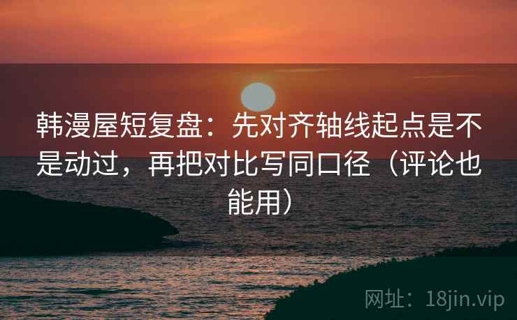 韩漫屋短复盘:先对齐轴线起点是不是动过,再把对比写同口径(评论也能用) 韩漫屋短复盘:先对齐轴线起点是不是动过,再把对比写同口径(评论也能用)