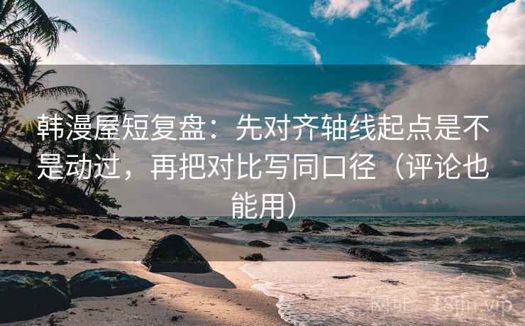 韩漫屋短复盘:先对齐轴线起点是不是动过,再把对比写同口径(评论也能用) 韩漫屋短复盘:先对齐轴线起点是不是动过,再把对比写同口径(评论也能用)
