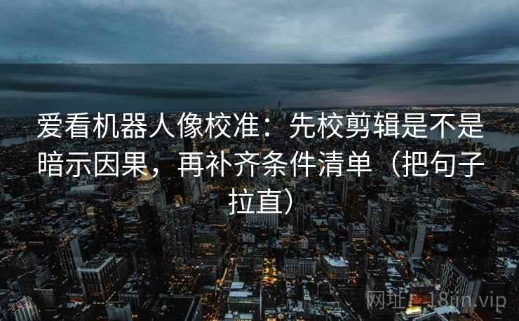 爱看机器人像校准：先校剪辑是不是暗示因果，再补齐条件清单（把句子拉直）