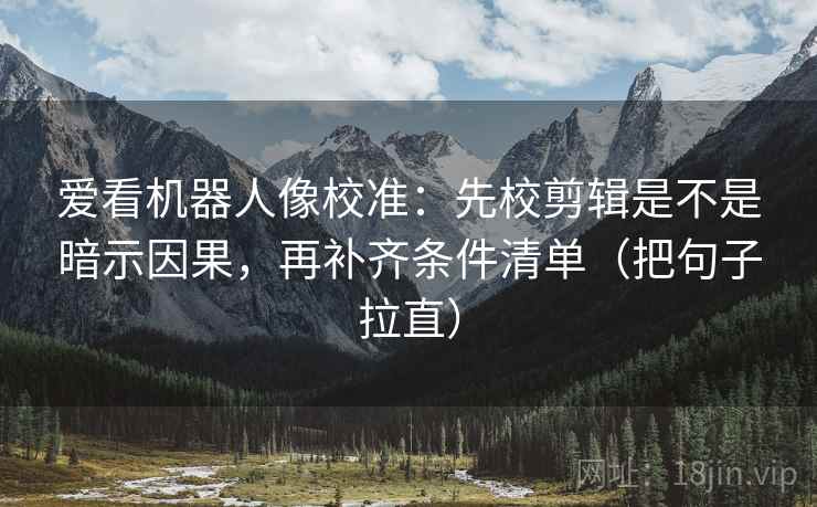爱看机器人像校准：先校剪辑是不是暗示因果，再补齐条件清单（把句子拉直）