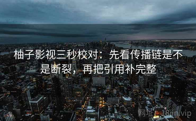 柚子影视三秒校对:先看传播链是不是断裂,再把引用补完整 柚子影视三秒校对:先看传播链是不是断裂,再把引用补完整