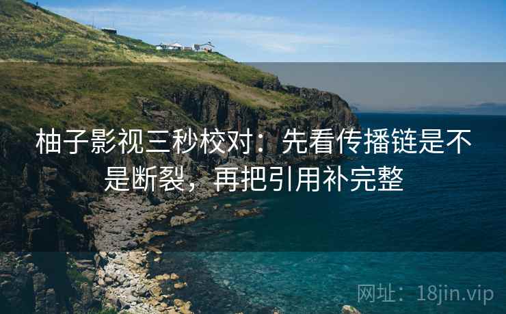柚子影视三秒校对:先看传播链是不是断裂,再把引用补完整 柚子影视三秒校对:先看传播链是不是断裂,再把引用补完整