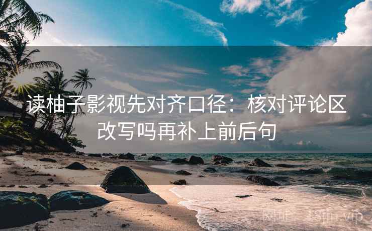读柚子影视先对齐口径:核对评论区改写吗再补上前后句 读柚子影视先对齐口径:核对评论区改写吗再补上前后句