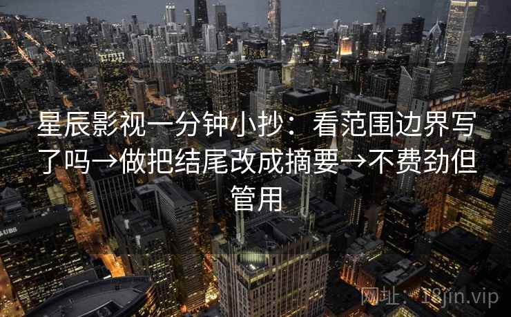 星辰影视一分钟小抄:看范围边界写了吗→做把结尾改成摘要→不费劲但管用 星辰影视一分钟小抄:看范围边界写了吗→做把结尾改成摘要→不费劲但管用