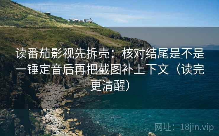 读番茄影视先拆壳：核对结尾是不是一锤定音后再把截图补上下文（读完更清醒）