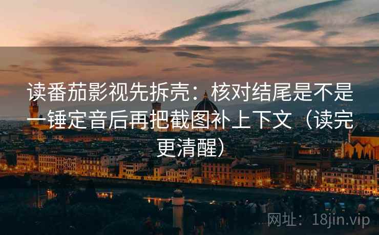 读番茄影视先拆壳：核对结尾是不是一锤定音后再把截图补上下文（读完更清醒）