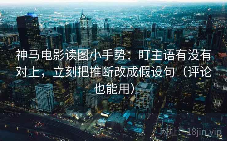 神马电影读图小手势：盯主语有没有对上，立刻把推断改成假设句（评论也能用）