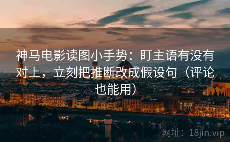 神马电影读图小手势：盯主语有没有对上，立刻把推断改成假设句（评论也能用）