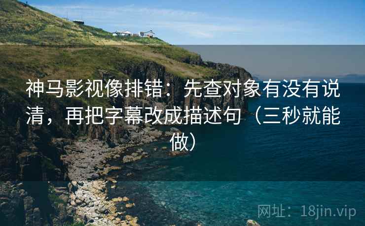 神马影视像排错：先查对象有没有说清，再把字幕改成描述句（三秒就能做）