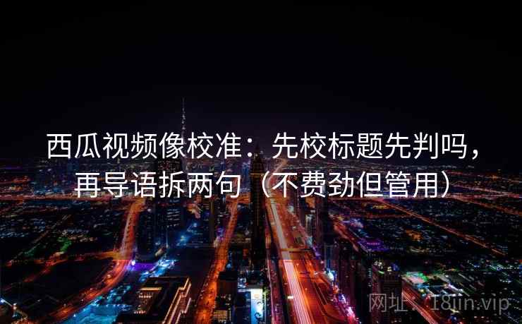 西瓜视频像校准:先校标题先判吗,再导语拆两句(不费劲但管用) 西瓜视频像校准:先校标题先判吗,再导语拆两句(不费劲但管用)