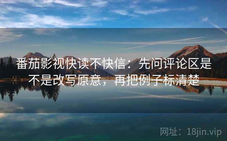 番茄影视快读不快信:先问评论区是不是改写原意,再把例子标清楚 番茄影视快读不快信:先问评论区是不是改写原意,再把例子标清楚