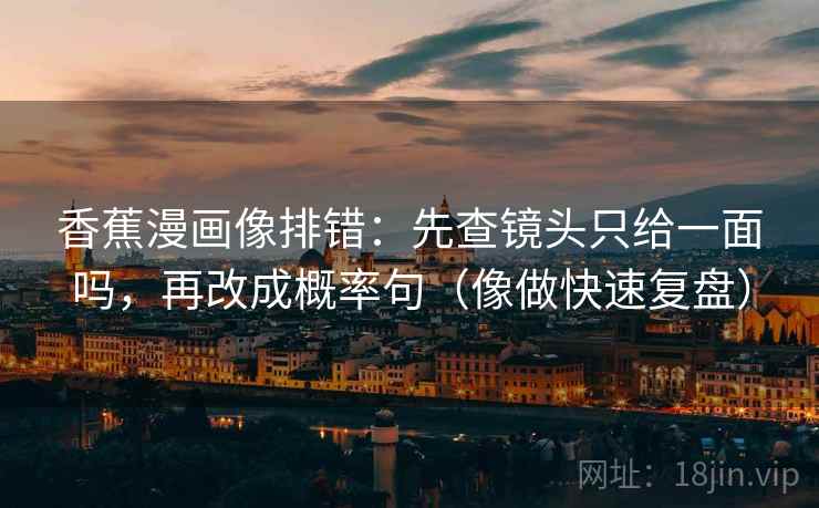 香蕉漫画像排错:先查镜头只给一面吗,再改成概率句(像做快速复盘) 香蕉漫画像排错:先查镜头只给一面吗,再改成概率句(像做快速复盘)