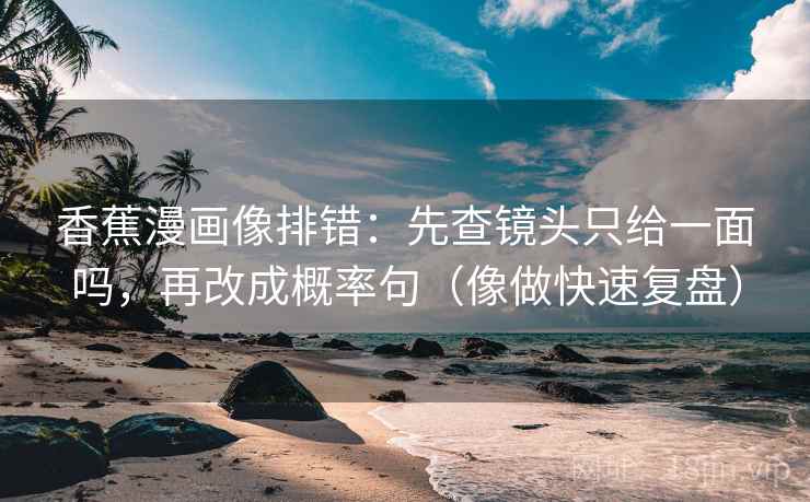 香蕉漫画像排错:先查镜头只给一面吗,再改成概率句(像做快速复盘) 香蕉漫画像排错:先查镜头只给一面吗,再改成概率句(像做快速复盘)