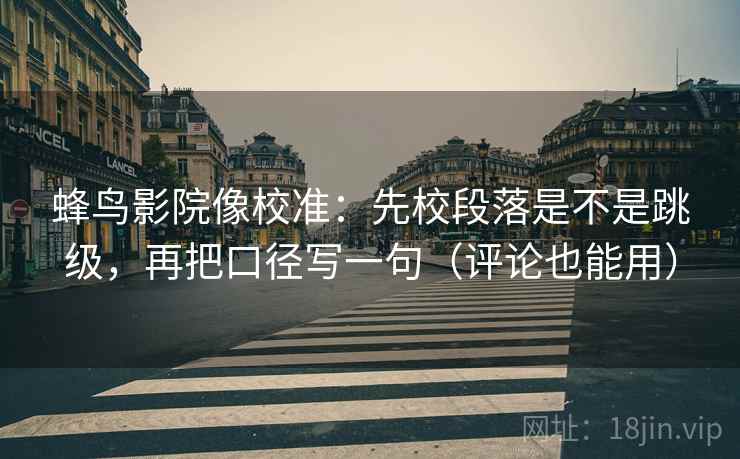 蜂鸟影院像校准:先校段落是不是跳级,再把口径写一句(评论也能用) 蜂鸟影院像校准:先校段落是不是跳级,再把口径写一句(评论也能用)