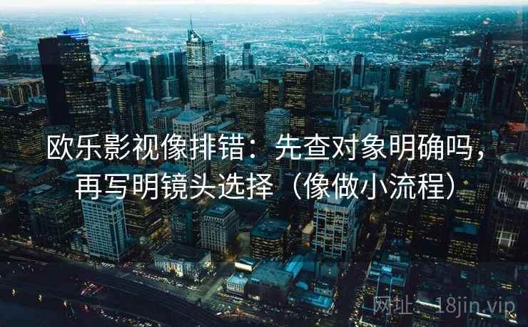 欧乐影视像排错:先查对象明确吗,再写明镜头选择(像做小流程) 欧乐影视像排错:先查对象明确吗,再写明镜头选择(像做小流程)