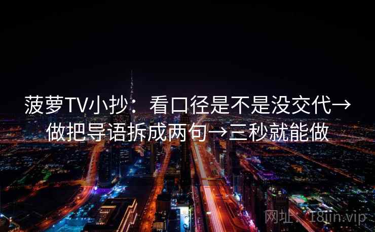 菠萝TV小抄：看口径是不是没交代→做把导语拆成两句→三秒就能做