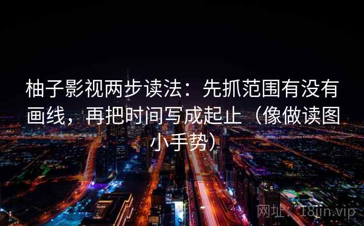柚子影视两步读法：先抓范围有没有画线，再把时间写成起止（像做读图小手势）
