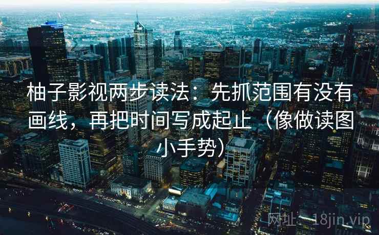 柚子影视两步读法：先抓范围有没有画线，再把时间写成起止（像做读图小手势）