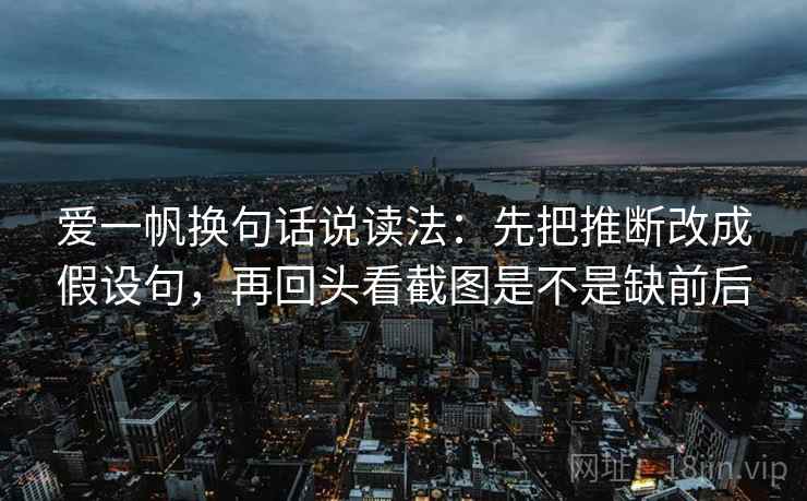 爱一帆换句话说读法:先把推断改成假设句,再回头看截图是不是缺前后 爱一帆换句话说读法:先把推断改成假设句,再回头看截图是不是缺前后