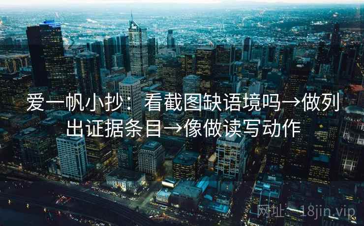 爱一帆小抄:看截图缺语境吗→做列出证据条目→像做读写动作 爱一帆小抄:看截图缺语境吗→做列出证据条目→像做读写动作