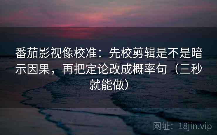 番茄影视像校准:先校剪辑是不是暗示因果,再把定论改成概率句(三秒就能做) 番茄影视像校准:先校剪辑是不是暗示因果,再把定论改成概率句(三秒就能做)