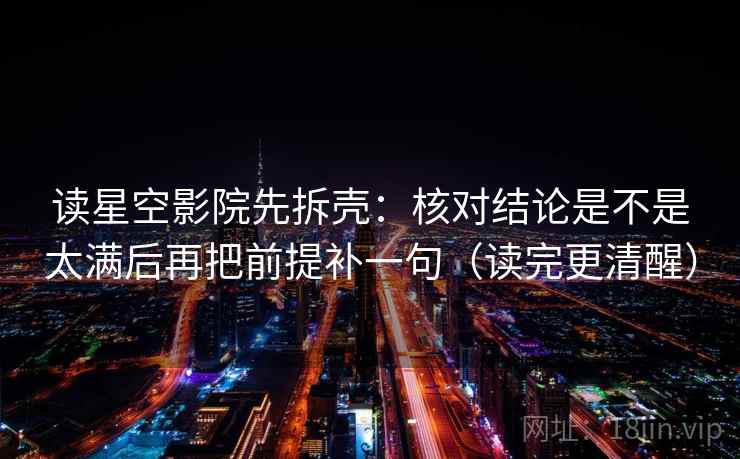 读星空影院先拆壳：核对结论是不是太满后再把前提补一句（读完更清醒）