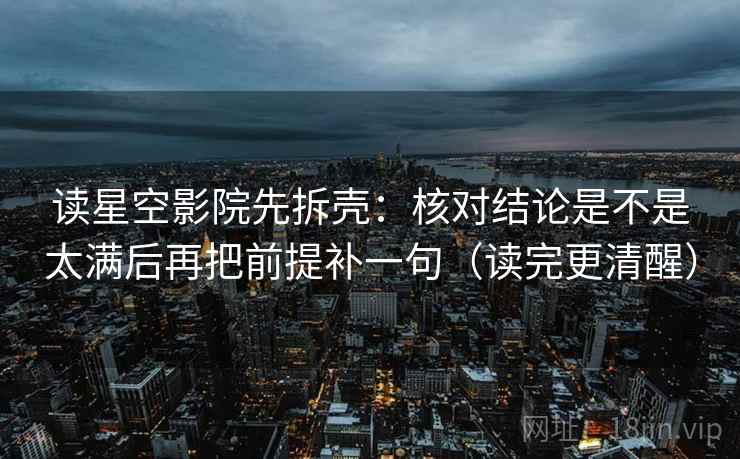 读星空影院先拆壳：核对结论是不是太满后再把前提补一句（读完更清醒）