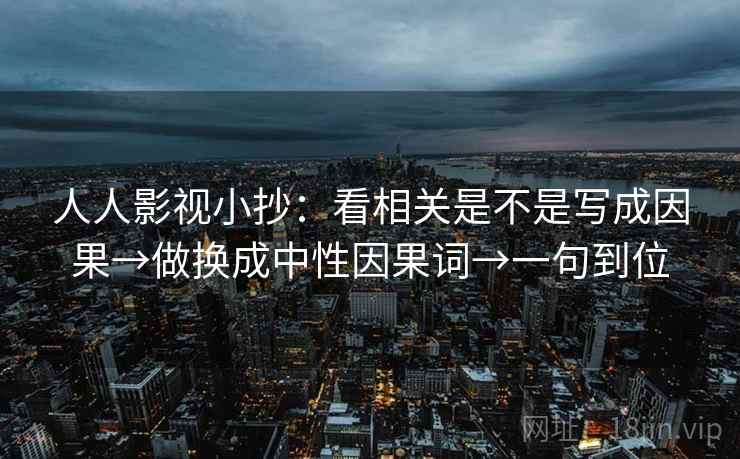 人人影视小抄:看相关是不是写成因果→做换成中性因果词→一句到位 人人影视小抄:看相关是不是写成因果→做换成中性因果词→一句到位