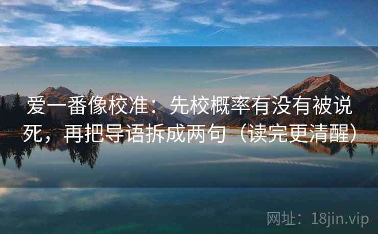 爱一番像校准:先校概率有没有被说死,再把导语拆成两句(读完更清醒) 爱一番像校准:先校概率有没有被说死,再把导语拆成两句(读完更清醒)