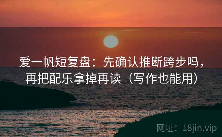 爱一帆短复盘:先确认推断跨步吗,再把配乐拿掉再读(写作也能用) 爱一帆短复盘:先确认推断跨步吗,再把配乐拿掉再读(写作也能用)