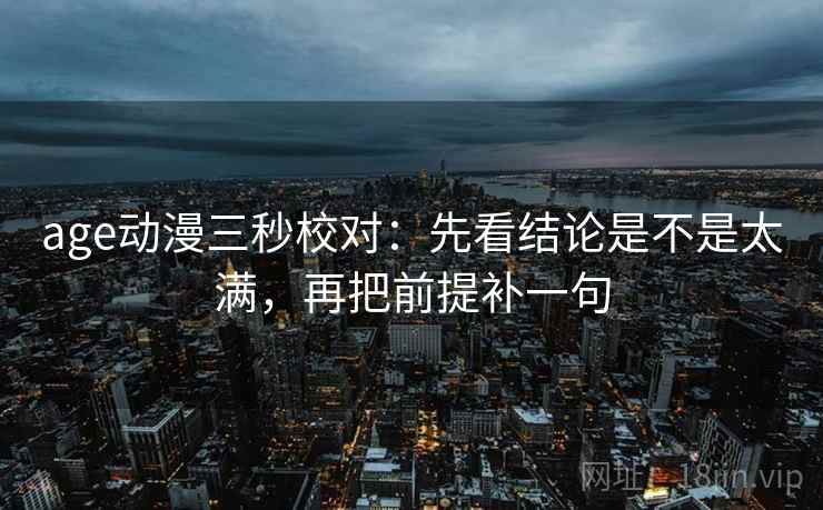 age动漫三秒校对:先看结论是不是太满,再把前提补一句 age动漫三秒校对:先看结论是不是太满,再把前提补一句