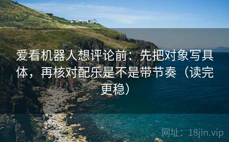 爱看机器人想评论前:先把对象写具体,再核对配乐是不是带节奏(读完更稳) 爱看机器人想评论前:先把对象写具体,再核对配乐是不是带节奏(读完更稳)