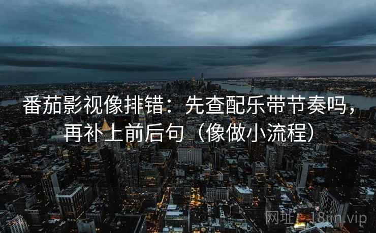 番茄影视像排错:先查配乐带节奏吗,再补上前后句(像做小流程) 番茄影视像排错:先查配乐带节奏吗,再补上前后句(像做小流程)