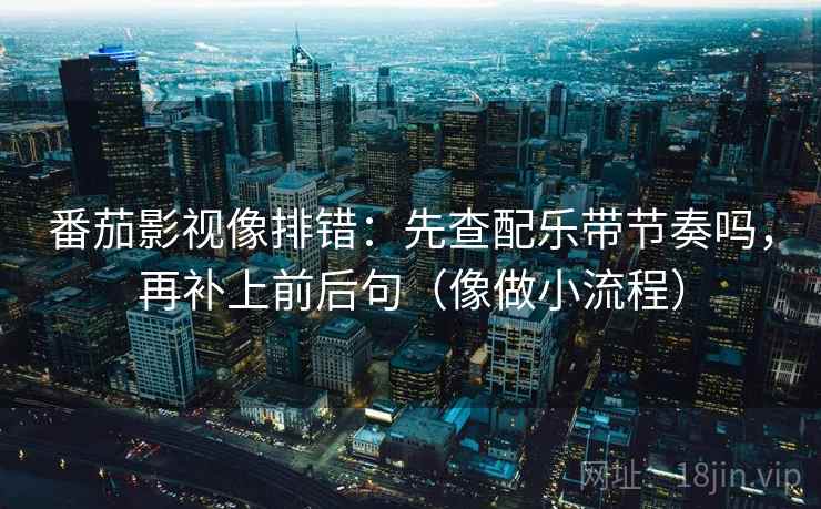 番茄影视像排错:先查配乐带节奏吗,再补上前后句(像做小流程) 番茄影视像排错:先查配乐带节奏吗,再补上前后句(像做小流程)