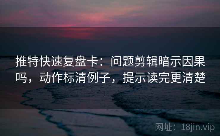 推特快速复盘卡:问题剪辑暗示因果吗,动作标清例子,提示读完更清楚 推特快速复盘卡:问题剪辑暗示因果吗,动作标清例子,提示读完更清楚