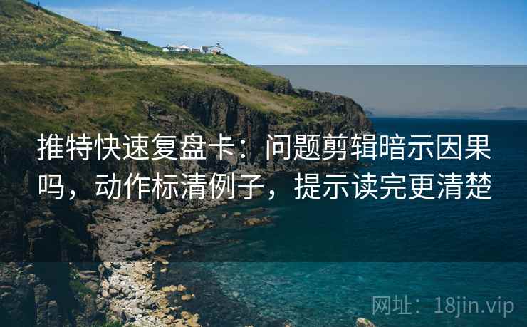 推特快速复盘卡:问题剪辑暗示因果吗,动作标清例子,提示读完更清楚 推特快速复盘卡:问题剪辑暗示因果吗,动作标清例子,提示读完更清楚