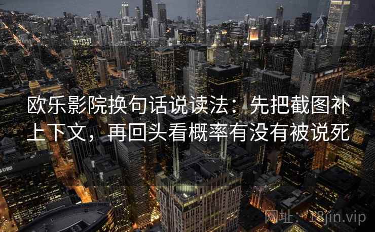 欧乐影院换句话说读法:先把截图补上下文,再回头看概率有没有被说死 欧乐影院换句话说读法:先把截图补上下文,再回头看概率有没有被说死