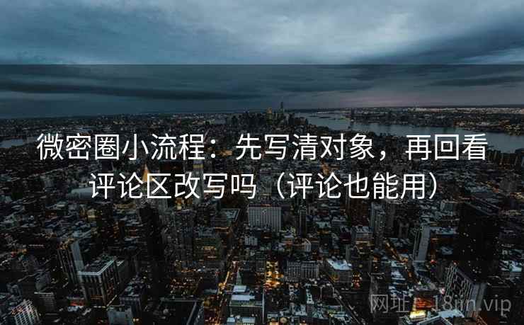 微密圈小流程：先写清对象，再回看评论区改写吗（评论也能用）