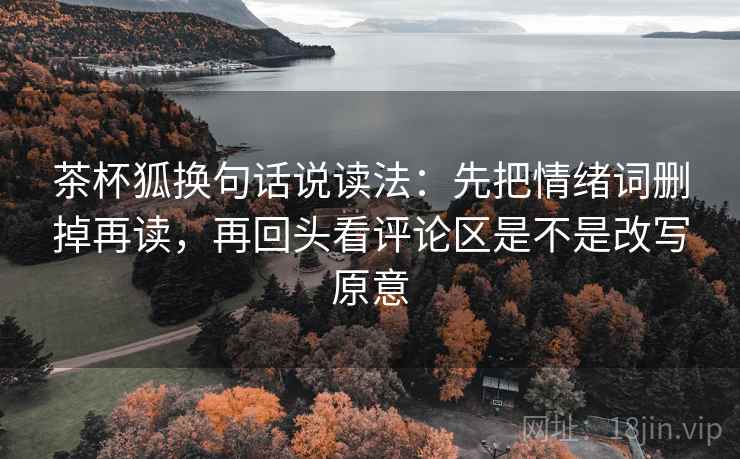 茶杯狐换句话说读法：先把情绪词删掉再读，再回头看评论区是不是改写原意