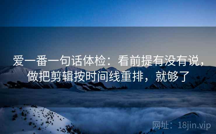 爱一番一句话体检：看前提有没有说，做把剪辑按时间线重排，就够了